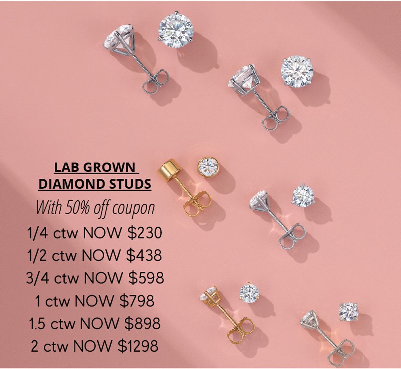 Half-Off Lab-Grown Diamond Studs
Price with Discount:
.25ctw Lab-Grown Diamond Studs $230
.5ctw Lab-Grown Diamond Studs $438
.75ctw Lab-Grown Diamond Studs $598
1ctw Lab-Grown Diamond Studs $798
1.5ctw Lab-Grown Diamond Studs $898
2ctw Lab-Grown Diamond Studs $1298